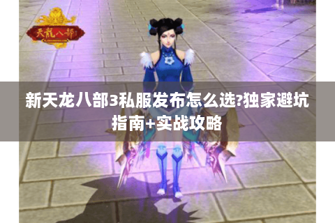新天龙八部3私服发布怎么选?独家避坑指南+实战攻略 新天龙八部3私服发布怎么选?独家避坑指南+实战攻略