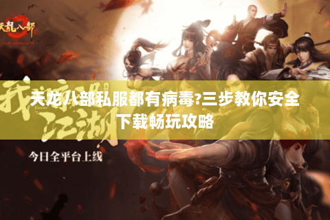 天龙八部私服都有病毒?三步教你安全下载畅玩攻略