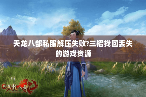 天龙八部私服解压失败?三招找回丢失的游戏资源