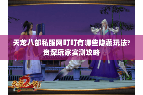 天龙八部私服网叮叮有哪些隐藏玩法?资深玩家实测攻略 天龙八部私服网叮叮有哪些隐藏玩法?资深玩家实测攻略