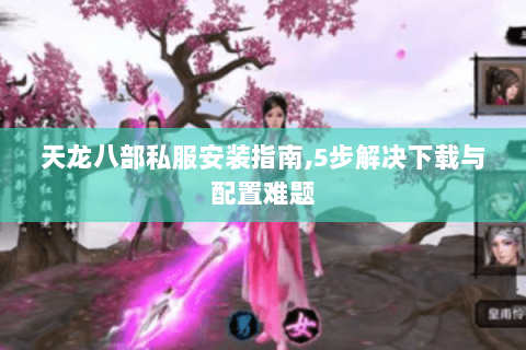 天龙八部私服安装指南,5步解决下载与配置难题 天龙八部私服安装指南,5步解决下载与配置难题