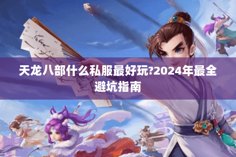 天龙八部什么私服最好玩?2024年最全避坑指南 天龙八部什么私服最好玩?2024年最全避坑指南