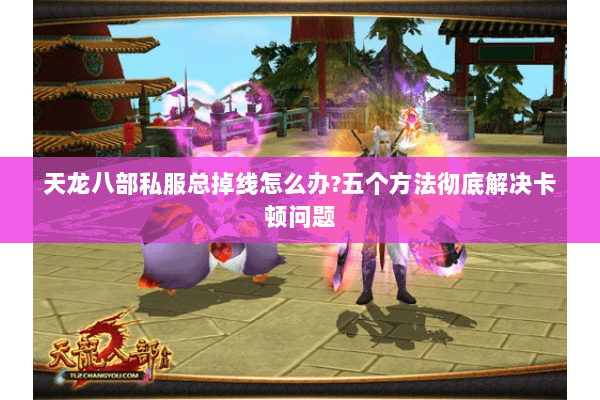 天龙八部私服总掉线怎么办?五个方法彻底解决卡顿问题