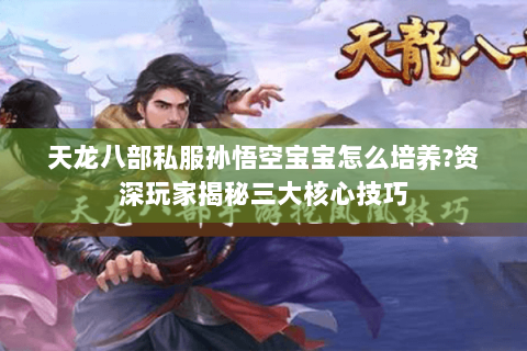 天龙八部私服孙悟空宝宝怎么培养?资深玩家揭秘三大核心技巧 天龙八部私服孙悟空宝宝怎么培养?资深玩家揭秘三大核心技巧