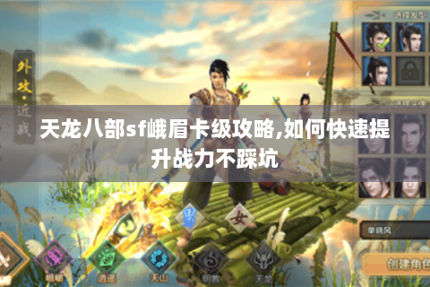 天龙八部sf峨眉卡级攻略,如何快速提升战力不踩坑