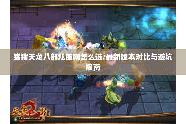 猪猪天龙八部私服网怎么选?最新版本对比与避坑指南 猪猪天龙八部私服网怎么选?最新版本对比与避坑指南