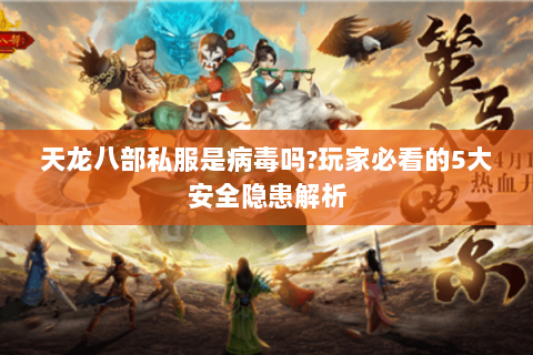 天龙八部私服是病毒吗?玩家必看的5大安全隐患解析 天龙八部私服是病毒吗?玩家必看的5大安全隐患解析
