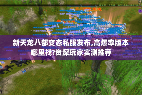 新天龙八部变态私服发布,高爆率版本哪里找?资深玩家实测推荐