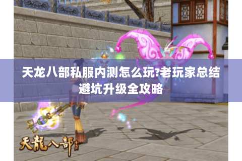 天龙八部私服内测怎么玩?老玩家总结避坑升级全攻略