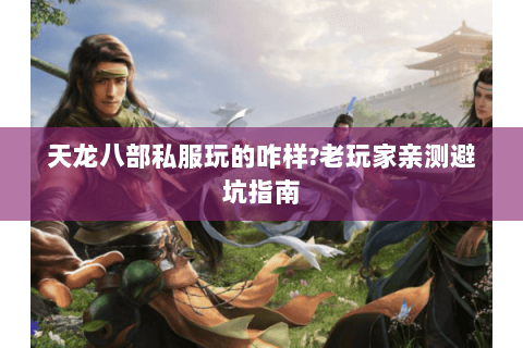 天龙八部私服玩的咋样?老玩家亲测避坑指南