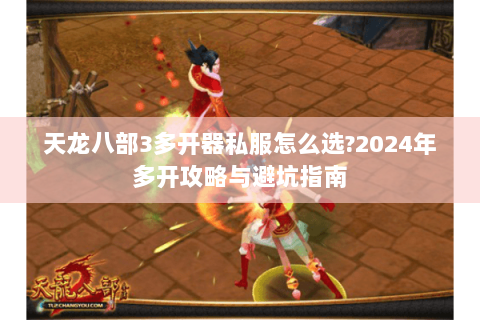天龙八部3多开器私服怎么选?2024年多开攻略与避坑指南