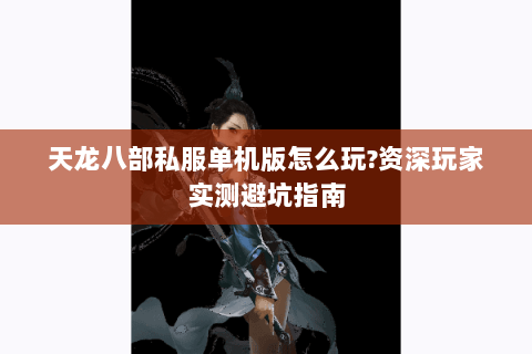 天龙八部私服单机版怎么玩?资深玩家实测避坑指南