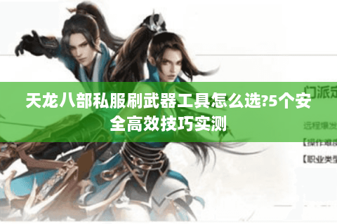 天龙八部私服刷武器工具怎么选?5个安全高效技巧实测 天龙八部私服刷武器工具怎么选?5个安全高效技巧实测