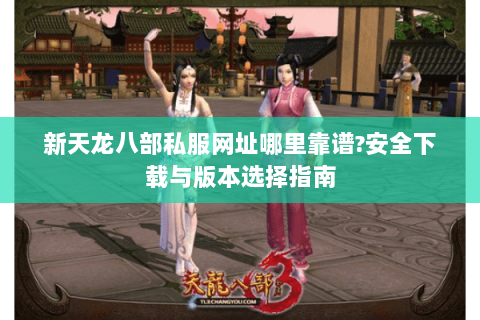 新天龙八部私服网址哪里靠谱?安全下载与版本选择指南 新天龙八部私服网址哪里靠谱?安全下载与版本选择指南