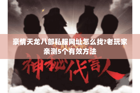 豪情天龙八部私服网址怎么找?老玩家亲测5个有效方法