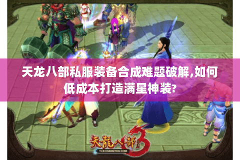 天龙八部私服装备合成难题破解,如何低成本打造满星神装? 天龙八部私服装备合成难题破解,如何低成本打造满星神装?