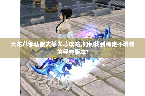 天龙八部私服大慈大悲攻略,如何找到稳定不坑钱的经典版本? 天龙八部私服大慈大悲攻略,如何找到稳定不坑钱的经典版本?