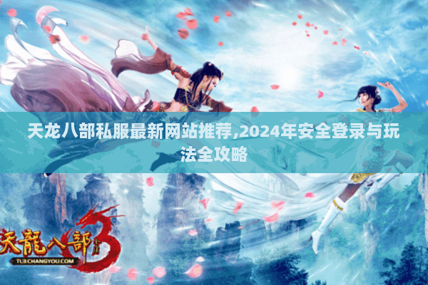 天龙八部私服最新网站推荐,2024年安全登录与玩法全攻略