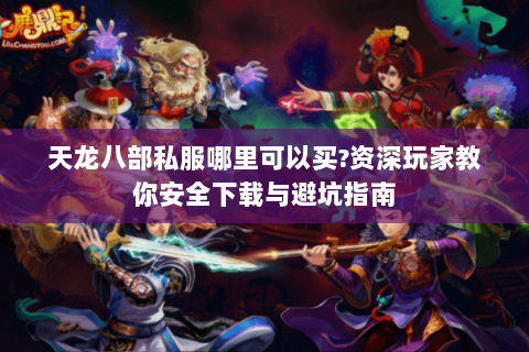 天龙八部私服哪里可以买?资深玩家教你安全下载与避坑指南 天龙八部私服哪里可以买?资深玩家教你安全下载与避坑指南