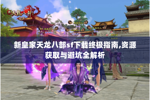 新皇家天龙八部sf下载终极指南,资源获取与避坑全解析 新皇家天龙八部sf下载终极指南,资源获取与避坑全解析