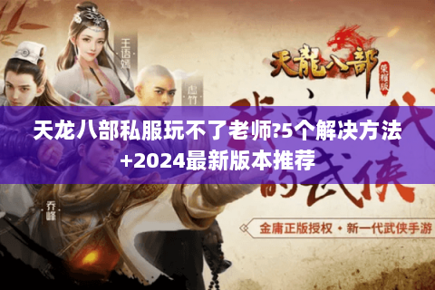 天龙八部私服玩不了老师?5个解决方法+2024最新版本推荐