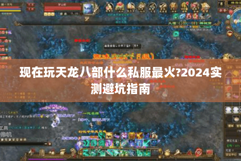 现在玩天龙八部什么私服最火?2024实测避坑指南