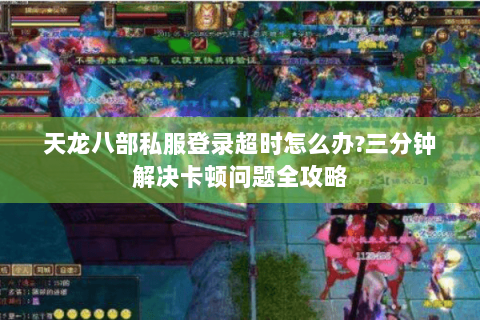 天龙八部私服登录超时怎么办?三分钟解决卡顿问题全攻略 天龙八部私服登录超时怎么办?三分钟解决卡顿问题全攻略