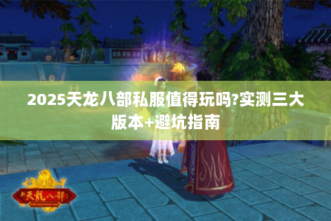 2025天龙八部私服值得玩吗?实测三大版本+避坑指南 2025天龙八部私服值得玩吗?实测三大版本+避坑指南