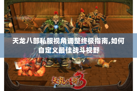天龙八部私服视角调整终极指南,如何自定义最佳战斗视野 天龙八部私服视角调整终极指南,如何自定义最佳战斗视野