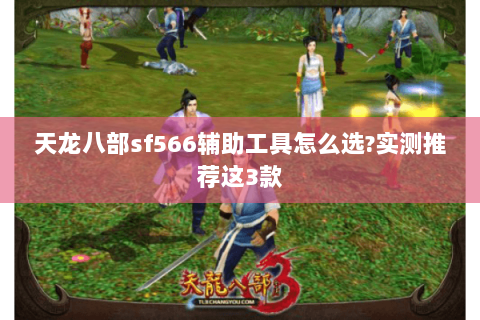 天龙八部sf566辅助工具怎么选?实测推荐这3款