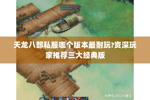 天龙八部私服哪个版本最耐玩?资深玩家推荐三大经典版 天龙八部私服哪个版本最耐玩?资深玩家推荐三大经典版