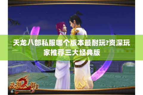 天龙八部私服哪个版本最耐玩?资深玩家推荐三大经典版 天龙八部私服哪个版本最耐玩?资深玩家推荐三大经典版