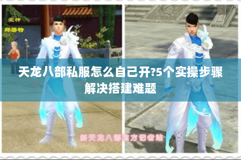 天龙八部私服怎么自己开?5个实操步骤解决搭建难题 天龙八部私服怎么自己开?5个实操步骤解决搭建难题