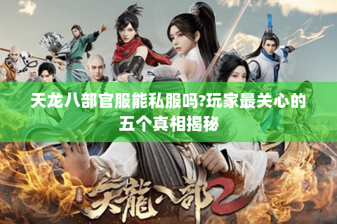 天龙八部官服能私服吗?玩家最关心的五个真相揭秘 天龙八部官服能私服吗?玩家最关心的五个真相揭秘