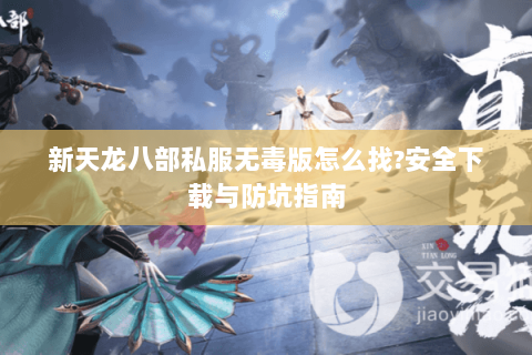 新天龙八部私服无毒版怎么找?安全下载与防坑指南