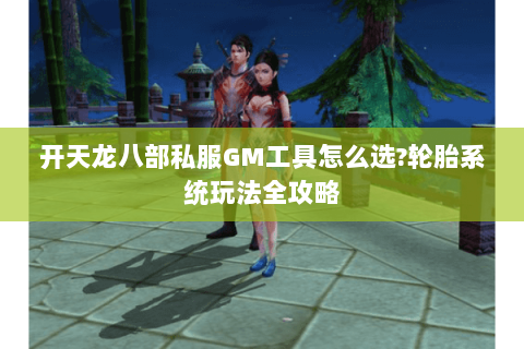 开天龙八部私服GM工具怎么选?轮胎系统玩法全攻略 开天龙八部私服GM工具怎么选?轮胎系统玩法全攻略
