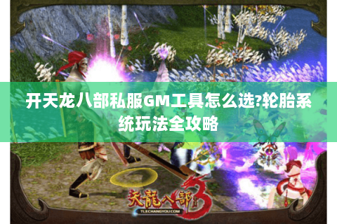 开天龙八部私服GM工具怎么选?轮胎系统玩法全攻略 开天龙八部私服GM工具怎么选?轮胎系统玩法全攻略