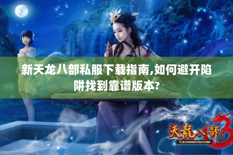 新天龙八部私服下载指南,如何避开陷阱找到靠谱版本? 新天龙八部私服下载指南,如何避开陷阱找到靠谱版本?