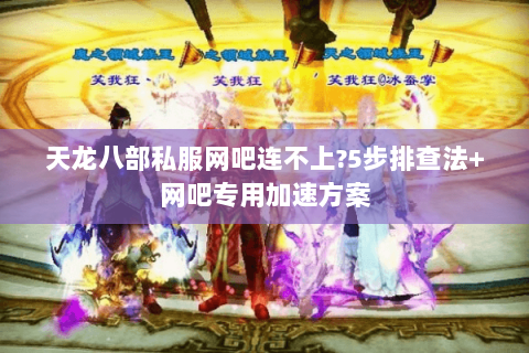 天龙八部私服网吧连不上?5步排查法+网吧专用加速方案 天龙八部私服网吧连不上?5步排查法+网吧专用加速方案