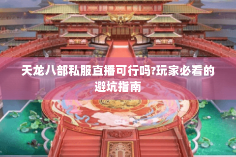 天龙八部私服直播可行吗?玩家必看的避坑指南 天龙八部私服直播可行吗?玩家必看的避坑指南