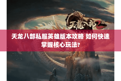 天龙八部私服英雄版本攻略 如何快速掌握核心玩法? 天龙八部私服英雄版本攻略 如何快速掌握核心玩法?