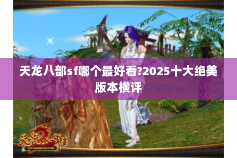 天龙八部sf哪个最好看?2025十大绝美版本横评