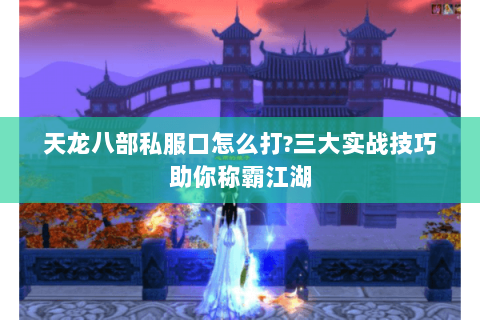 天龙八部私服口怎么打?三大实战技巧助你称霸江湖 天龙八部私服口怎么打?三大实战技巧助你称霸江湖