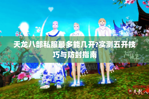 天龙八部私服最多能几开?实测五开技巧与防封指南
