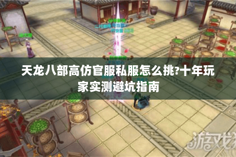 天龙八部高仿官服私服怎么挑?十年玩家实测避坑指南