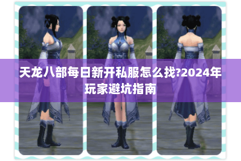 天龙八部每日新开私服怎么找?2024年玩家避坑指南 天龙八部每日新开私服怎么找?2024年玩家避坑指南