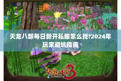 天龙八部每日新开私服怎么找?2024年玩家避坑指南 天龙八部每日新开私服怎么找?2024年玩家避坑指南