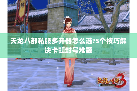 天龙八部私服多开器怎么选?5个技巧解决卡顿封号难题 天龙八部私服多开器怎么选?5个技巧解决卡顿封号难题