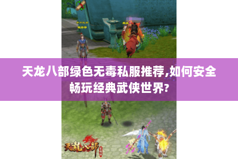 天龙八部绿色无毒私服推荐,如何安全畅玩经典武侠世界? 天龙八部绿色无毒私服推荐,如何安全畅玩经典武侠世界?