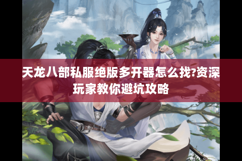 天龙八部私服绝版多开器怎么找?资深玩家教你避坑攻略